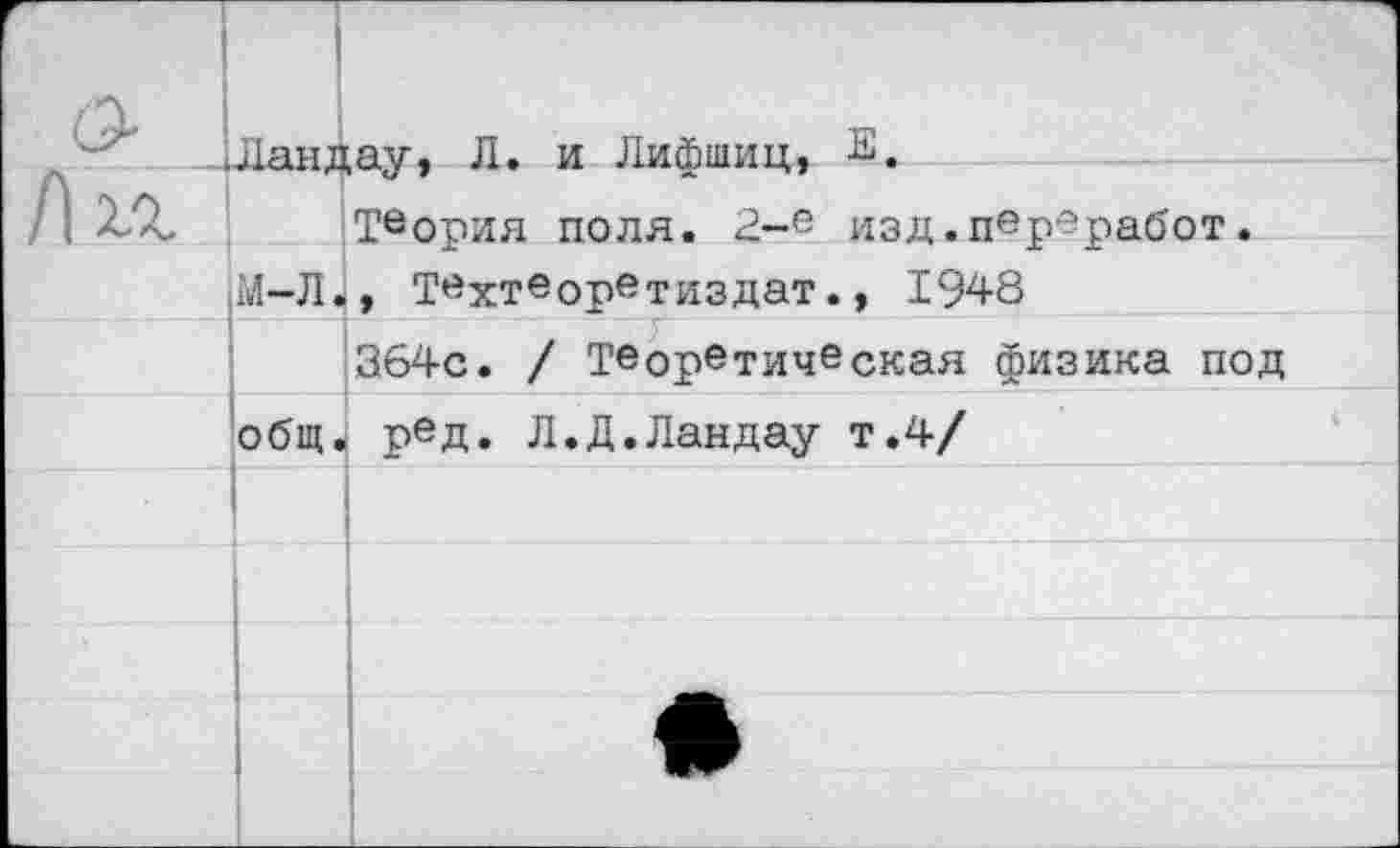 ﻿-Ландау, Л. и Лифшиц, 2.
Теория поля. 2-е изд.пврвработ.
М-Л., Твхтеорвтиздат., 1948
1
364с. / Теоретическая физика под
общ. ред. Л.Д.Ландау т.4/